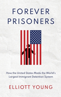 Forever Prisoners: How the United States Made the World's Largest Immigrant Detention System - Young, Elliott