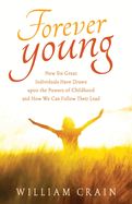 Forever Young: How Six Great Individuals Have Drawn Upon the Powers of Childhood and How We Can Follow Their Lead