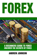 Forex: A Beginner's Guide to Forex: Uncover the Secrets of Forex