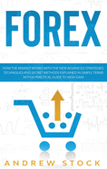 Forex: How The Market Works With The New Advanced Strategies. Techniques And Secret Methods Explained In Simple Terms With A Practical Guide To High Gain.