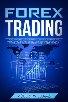 Forex Trading: Follow the Best Ultimate Trading Guide for Beginners for Making Money Starting Today! Learn Strategies, Tools, Tactics, Secrets, and Forex Trading Psychology in Less than 7 Days - Williams, Robert