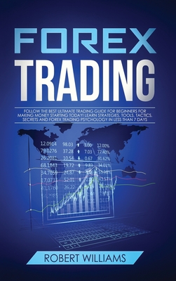 Forex Trading: Follow the Best Ultimate Trading Guide for Beginners for Making Money Starting Today! Learn Strategies, Tools, Tactics, Secrets and Forex Trading Psychology in Less than 7 Days - Williams, Robert