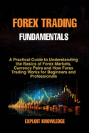 Forex Trading Fundamentals: A Practical Guide to Understanding the Basics of Forex Markets, Currency Pairs and How Forex Trading Works for Beginners and Professionals