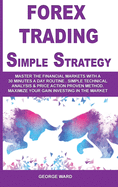 Forex Trading Simple Strategy: Master the Financial Markets with a 30 Minutes a Day Routine. Simple Technical Analysis & Price Action Proven Method. Maximize Your Gain Investing in the Market