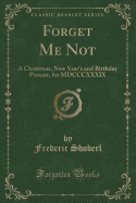 Forget Me Not: A Christmas, New Year's and Birthday Present, for MDCCCXXXIX (Classic Reprint)