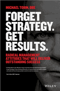 Forget Strategy. Get Results.: Radical Management Attitudes That Will Deliver Outstanding Success