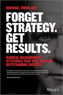 Forget Strategy. Get Results.: Radical Management Attitudes That Will Deliver Outstanding Success - Tobin, Michael