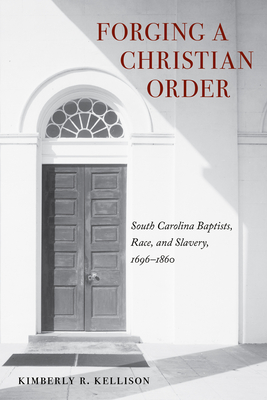 Forging a Christian Order: South Carolina Baptists, Race, and Slavery, 1696-1860 - Kellison, Kimberly