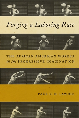 Forging a Laboring Race: The African American Worker in the Progressive Imagination - Lawrie, Paul R D