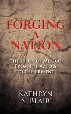 Forging A Nation: The Story of Mexico From the Aztecs to the Present - Blair, Kathryn S