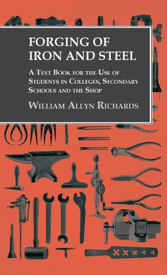 Forging of Iron and Steel - A Text Book for the Use of Students in Colleges, Secondary Schools and the Shop - Richards, William Allyn