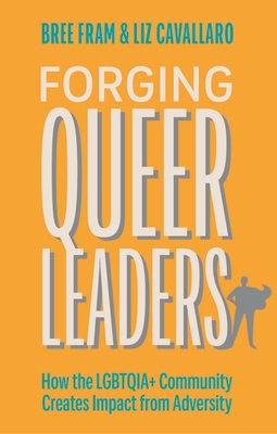Forging Queer Leaders: How the Lgbtqia+ Community Creates Impact from Adversity - Fram, Bree, and Cavallaro, Elizabeth