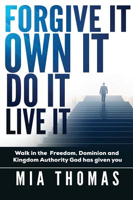 Forgive It Own It Do It Live It: Walk into the Freedom, Dominion and Kingdom Authority God has given you - Thomas, Mia