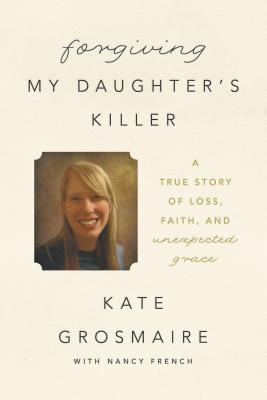 Forgiving My Daughter's Killer: A True Story of Loss, Faith, and Unexpected Grace - Grosmaire, Kate, and French, Nancy