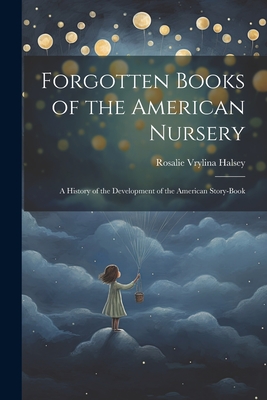 Forgotten Books of the American Nursery: A History of the Development of the American Story-Book - Halsey, Rosalie Vrylina