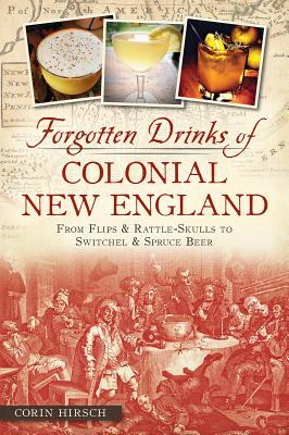 Forgotten Drinks of Colonial New England: From Flips & Rattle-Skulls to Switchel & Spruce Beer - Hirsch, Corin