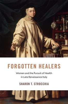 Forgotten Healers: Women and the Pursuit of Health in Late Renaissance Italy - Strocchia, Sharon T