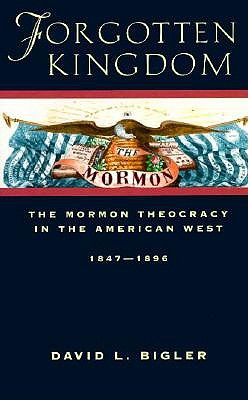 Forgotten Kingdom: The Mormon Theocracy in the American West, 1847-1896 - Bigler, David