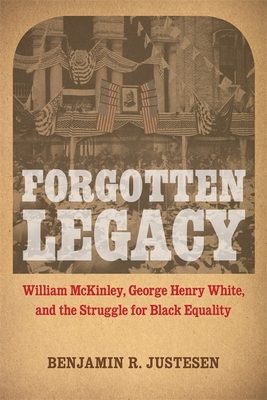 Forgotten Legacy: William McKinley, George Henry White, and the Struggle for Black Equality - Justesen, Benjamin R