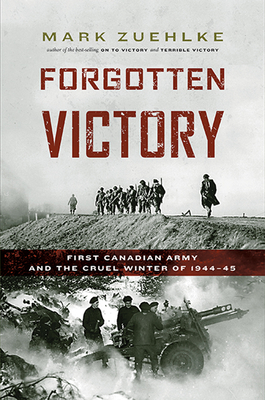 Forgotten Victory: First Canadian Army and the Cruel Winter of 1944-45 - Zuehlke, Mark