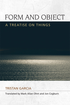 Form and Object: A Treatise on Things - Garcia, Tristan, and Ohm, Mark Allan (Translated by), and Cogburn, Jon (Translated by)