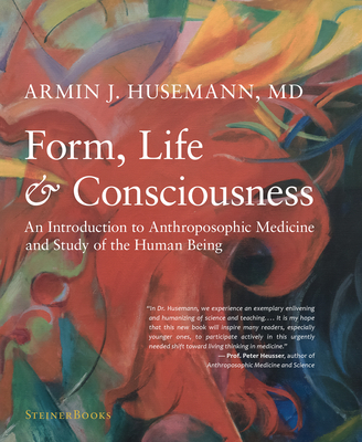 Form, Life, and Consciousness: An Introduction to Anthroposophic Medicine and Study of the Human Being - Husemann, Armin J, and Heusser, Peter (Foreword by), and Creeger, Catherine E (Translated by)