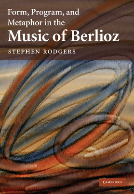 Form, Program, and Metaphor in the Music of Berlioz - Rodgers, Stephen