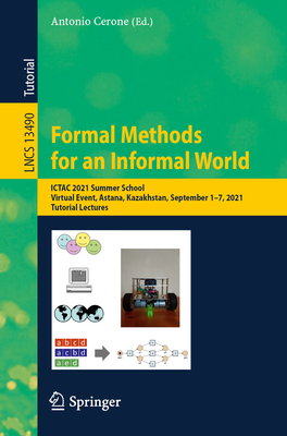 Formal Methods for an Informal World: Ictac 2021 Summer School, Virtual Event, Astana, Kazakhstan, September 1-7, 2021, Tutorial Lectures - Cerone, Antonio (Editor)