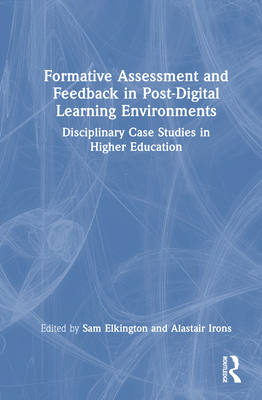 Formative Assessment and Feedback in Post-Digital Learning Environments: Disciplinary Case Studies in Higher Education - Elkington, Sam (Editor), and Irons, Alastair (Editor)