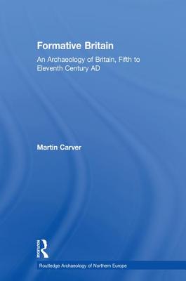 Formative Britain: An Archaeology of Britain, Fifth to Eleventh Century AD - Carver, Martin
