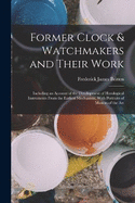 Former Clock & Watchmakers and Their Work: Including an Account of the Development of Horological Instruments From the Earliest Mechanism, With Portraits of Masters of the Art