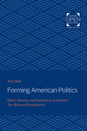 Forming American Politics: Ideals, Interests, and Institutions in Colonial New York and Pennsylvania