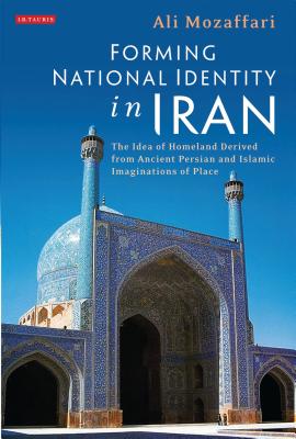 Forming National Identity in Iran: The Idea of Homeland Derived from Ancient Persian and Islamic Imaginations of Place - Mozaffari, Ali