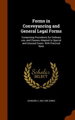 Forms in Conveyancing and General Legal Forms: Comprising Precedents for Ordinary use, and Clauses Adapted to Special and Unusual Cases. With Practical Note - Jones, Leonard A 1832-1909