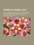 Forms of Animal Life: Being Outlines of Zoological Classification Based Upon Anatomical Investigation and Illustrated by Descriptions of Specimens and of Figures