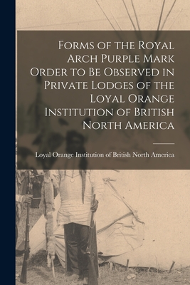 Forms of the Royal Arch Purple Mark Order to Be Observed in Private Lodges of the Loyal Orange Institution of British North America [microform] - Loyal Orange Institution of British N (Creator)