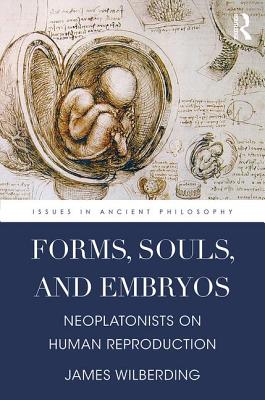 Forms, Souls, and Embryos: Neoplatonists on Human Reproduction - Wilberding, James