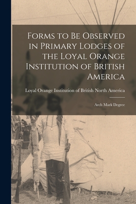 Forms to Be Observed in Primary Lodges of the Loyal Orange Institution of British America [microform]: Arch Mark Degree - Loyal Orange Institution of British N (Creator)