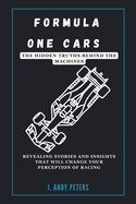 Formula One Cars: The Hidden Truths Behind the Machines: Revealing Stories and Insights That Will Change Your Perception of Racing
