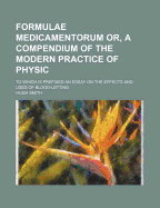 Formulae Medicamentorum Or, a Compendium of the Modern Practice of Physic: to Which Is Prefixed an Essay on the Effects and Uses of Blood-Letting