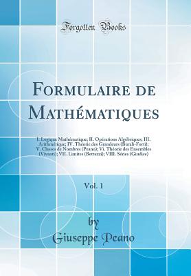 Formulaire de Mathmatiques, Vol. 1: I. Logique Mathmatique; II. Oprations Algbriques; III. Arithmtique; IV. Thorie Des Grandeurs (Burali-Forti); V. Classes de Nombres (Peano); VI. Thorie Des Ensembles (Vivanti); VII. Limites (Bettazzi); VIII - Peano, Giuseppe