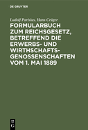 Formularbuch Zum Reichsgesetz, Betreffend Die Erwerbs- Und Wirthschaftsgenossenschaften: Praktische Anleitung F?r Die F?hrung Des Genossenschaftsregisters Und Den Verkehr Mit Dem Registergericht