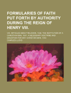 Formularies of Faith Put Forth by Authority During the Reign of Henry VIII. Viz. Articles about Religion, 1536. the Institution of a Christian Man, 1537. a Necessary Doctrine and Erudition for Any Christian Man, 1543