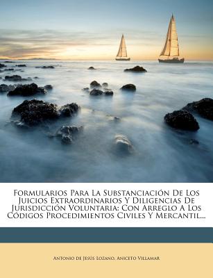 Formularios Para La Substanciacion de Los Juicios Extraordinarios Y Diligencias de Jurisdiccion Voluntaria: Con Arreglo a Los Codigos Procedimientos C - Villamar, Aniceto, and Antonio De Jes?'s Lozano (Creator)