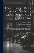 Formularios Para Substanciar Toda Clase De Juicios Y Diligencias: Con Arreglo Al Cdigo Federal De Procedimientos Civiles De Observancia Obligatoria En Toda La Repblica...