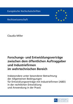 Forschungs- und Entwicklungsvertraege zwischen dem oeffentlichen Auftraggeber und Industriefirmen im wehrtechnischen Bereich: Insbesondere unter besonderer Betrachtung der Allgemeinen Bedingungen fuer Entwicklungsvertraege mit Industriefirmen (ABEI) in... - Miller, Claudia