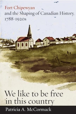 Fort Chipewyan and the Shaping of Canadian History, 1788-1920s: "We like to be free in this country" - McCormack, Patricia A.