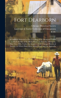 Fort Dearborn: An Address Delivered at the Unveiling of the Memorial Tablet to Mark the Site of the Block-house on Saturday Afternoon, May 21st, 1881, Under the Auspices of the Chicago Historical Society, to Which Have Been Added Notes and An Appendix - Chicago Historical Society (Creator), and Lawrence J Gutter Collection of Chic (Creator)