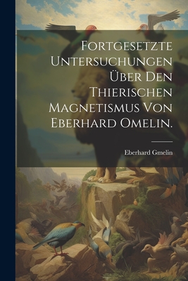 Fortgesetzte Untersuchungen ?ber Den Thierischen Magnetismus Von Eberhard Omelin. - Gmelin, Eberhard