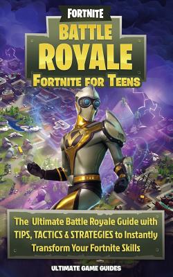 Fortnite for Teens: The Ultimate Battle Royale Guide with Tips, Tactics & Strategies to Instantly Transform Your Fortnite Skills - Game Guides, Ultimate